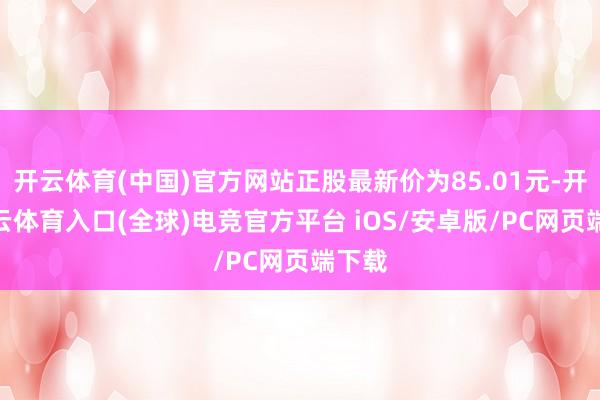 开云体育(中国)官方网站正股最新价为85.01元-开yun云体育入口(全球)电竞官方平台 iOS/安卓版/PC网页端下载