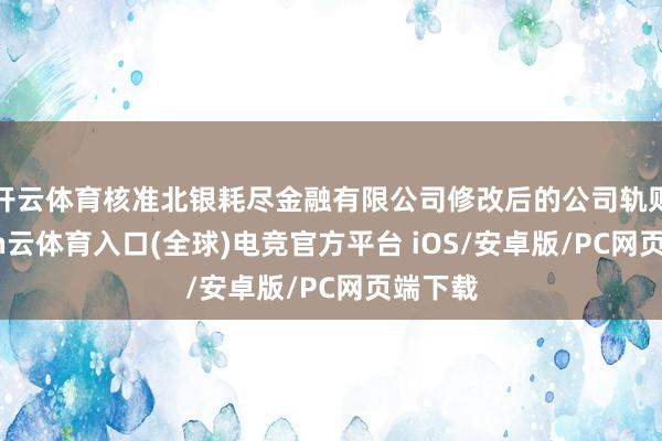 开云体育核准北银耗尽金融有限公司修改后的公司轨则-开yun云体育入口(全球)电竞官方平台 iOS/安卓版/PC网页端下载