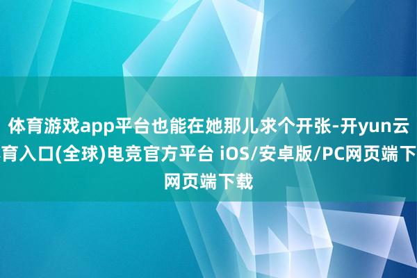 体育游戏app平台也能在她那儿求个开张-开yun云体育入口(全球)电竞官方平台 iOS/安卓版/PC网页端下载