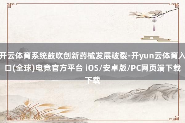 开云体育系统鼓吹创新药械发展破裂-开yun云体育入口(全球)电竞官方平台 iOS/安卓版/PC网页端下载