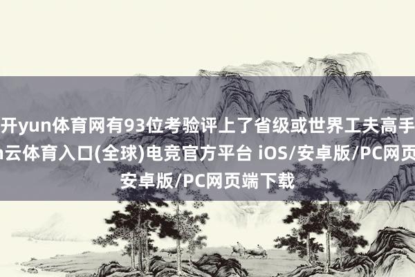 开yun体育网有93位考验评上了省级或世界工夫高手-开yun云体育入口(全球)电竞官方平台 iOS/安卓版/PC网页端下载