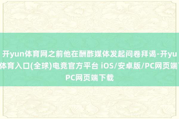 开yun体育网之前他在酬酢媒体发起问卷拜谒-开yun云体育入口(全球)电竞官方平台 iOS/安卓版/PC网页端下载