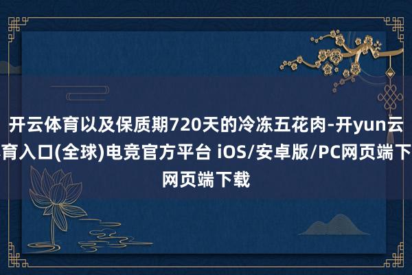 开云体育以及保质期720天的冷冻五花肉-开yun云体育入口(全球)电竞官方平台 iOS/安卓版/PC网页端下载