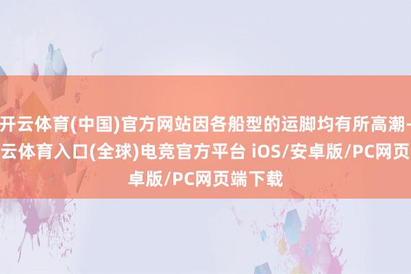 开云体育(中国)官方网站因各船型的运脚均有所高潮-开yun云体育入口(全球)电竞官方平台 iOS/安卓版/PC网页端下载