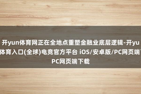 开yun体育网正在全地点重塑金融业底层逻辑-开yun云体育入口(全球)电竞官方平台 iOS/安卓版/PC网页端下载