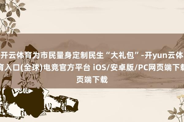 开云体育为市民量身定制民生“大礼包”-开yun云体育入口(全球)电竞官方平台 iOS/安卓版/PC网页端下载