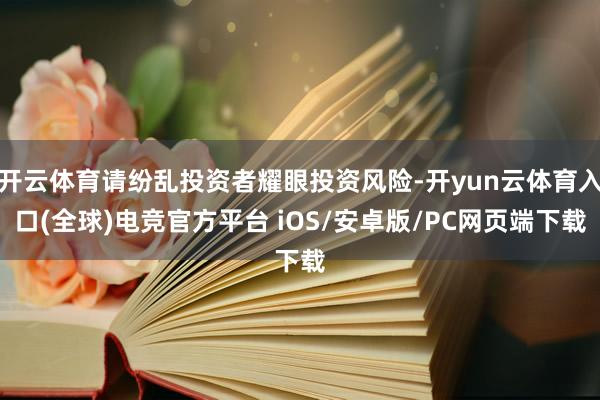 开云体育请纷乱投资者耀眼投资风险-开yun云体育入口(全球)电竞官方平台 iOS/安卓版/PC网页端下载