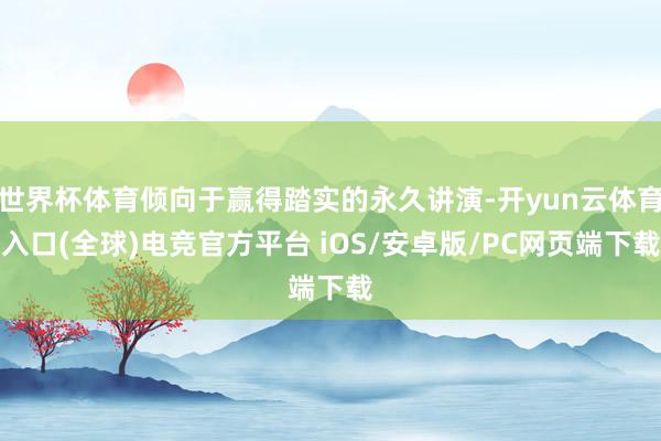世界杯体育倾向于赢得踏实的永久讲演-开yun云体育入口(全球)电竞官方平台 iOS/安卓版/PC网页端下载