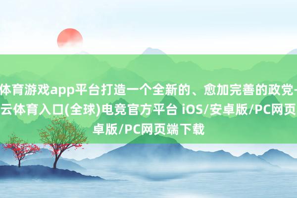 体育游戏app平台打造一个全新的、愈加完善的政党-开yun云体育入口(全球)电竞官方平台 iOS/安卓版/PC网页端下载