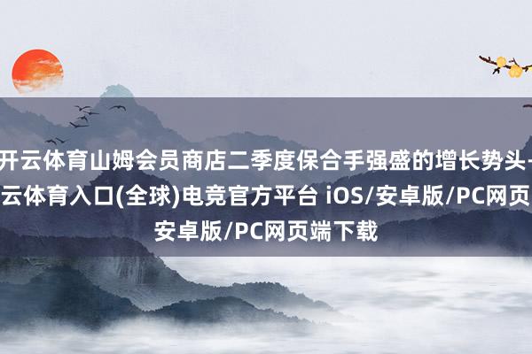 开云体育山姆会员商店二季度保合手强盛的增长势头-开yun云体育入口(全球)电竞官方平台 iOS/安卓版/PC网页端下载