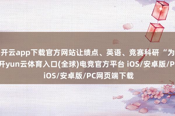 开云app下载官方网站让绩点、英语、竞赛科研 “为德不终紊”-开yun云体育入口(全球)电竞官方平台 iOS/安卓版/PC网页端下载