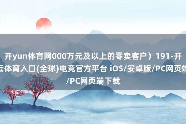 开yun体育网000万元及以上的零卖客户）191-开yun云体育入口(全球)电竞官方平台 iOS/安卓版/PC网页端下载