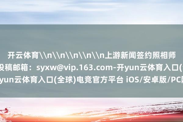 开云体育\n\n\n\n\n上游新闻签约照相师 龚长浩 照相报谈\n投稿邮箱：syxw@vip.163.com-开yun云体育入口(全球)电竞官方平台 iOS/安卓版/PC网页端下载