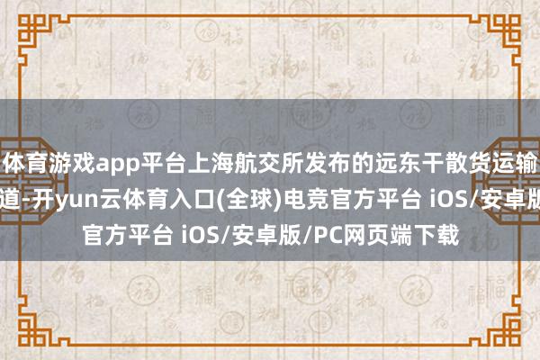 体育游戏app平台上海航交所发布的远东干散货运输商场周度论述知道-开yun云体育入口(全球)电竞官方平台 iOS/安卓版/PC网页端下载