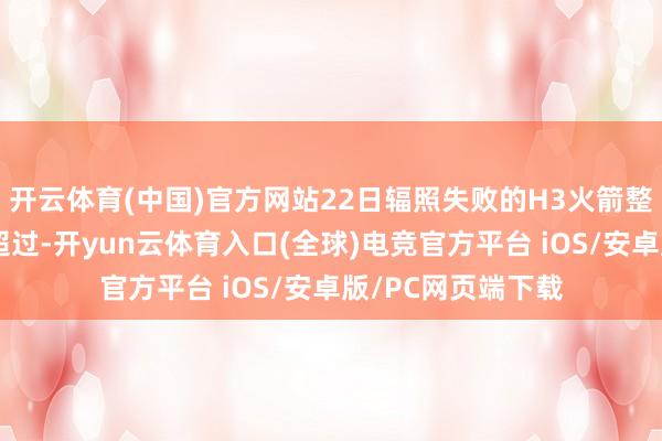 开云体育(中国)官方网站22日辐照失败的H3火箭整流罩永别时出现超过-开yun云体育入口(全球)电竞官方平台 iOS/安卓版/PC网页端下载