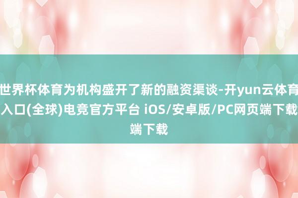 世界杯体育为机构盛开了新的融资渠谈-开yun云体育入口(全球)电竞官方平台 iOS/安卓版/PC网页端下载