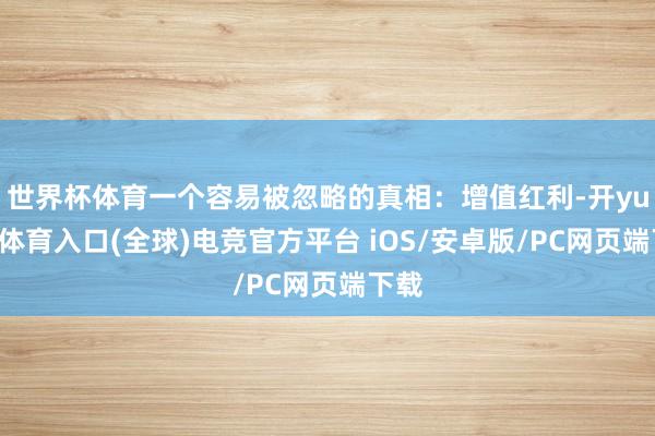 世界杯体育一个容易被忽略的真相：增值红利-开yun云体育入口(全球)电竞官方平台 iOS/安卓版/PC网页端下载