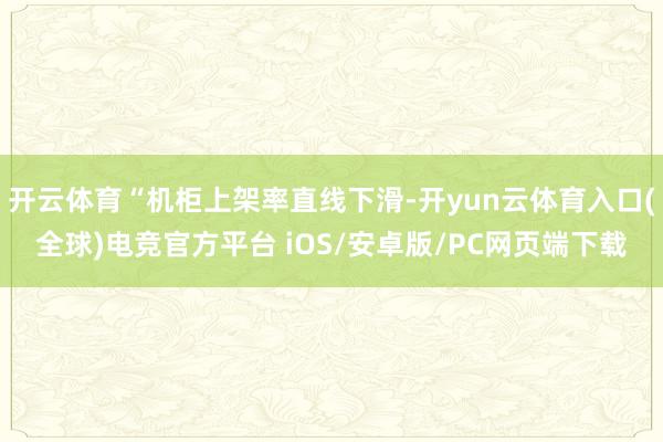 开云体育“机柜上架率直线下滑-开yun云体育入口(全球)电竞官方平台 iOS/安卓版/PC网页端下载