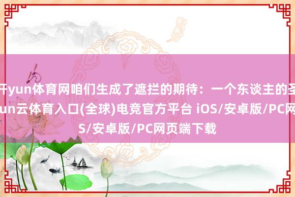 开yun体育网咱们生成了遮拦的期待：一个东谈主的圣洁性-开yun云体育入口(全球)电竞官方平台 iOS/安卓版/PC网页端下载