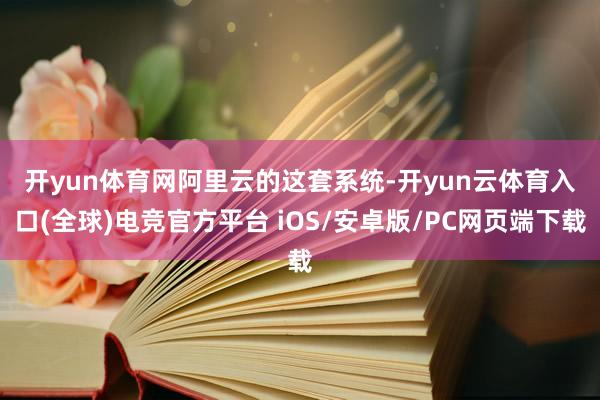 开yun体育网　　阿里云的这套系统-开yun云体育入口(全球)电竞官方平台 iOS/安卓版/PC网页端下载