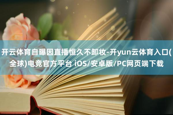开云体育自曝因直播恒久不卸妆-开yun云体育入口(全球)电竞官方平台 iOS/安卓版/PC网页端下载