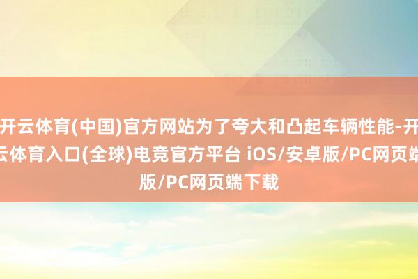 开云体育(中国)官方网站为了夸大和凸起车辆性能-开yun云体育入口(全球)电竞官方平台 iOS/安卓版/PC网页端下载